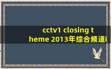 cctv1 closing theme 2013年综合频道id 完整音乐